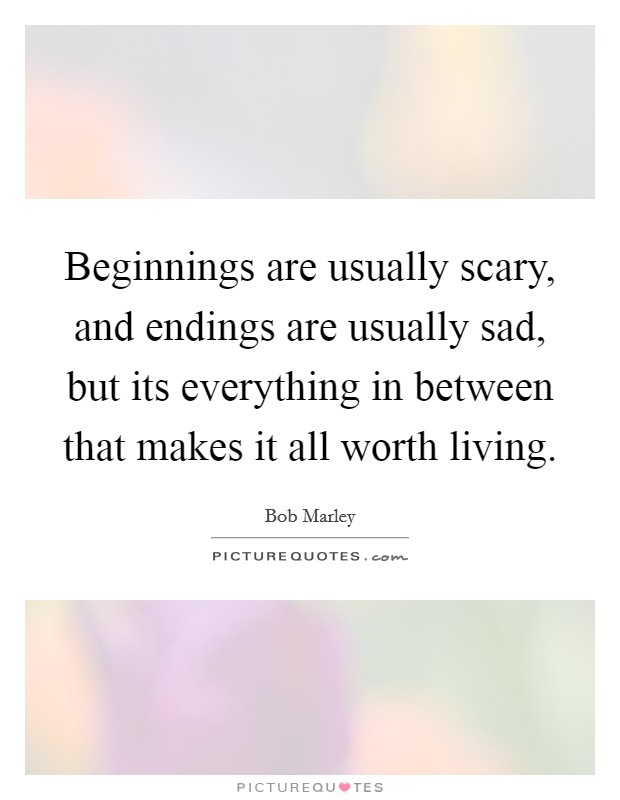 Beginnings are usually scary, and endings are usually sad, but its everything in between that makes it all worth living. Picture Quote #1