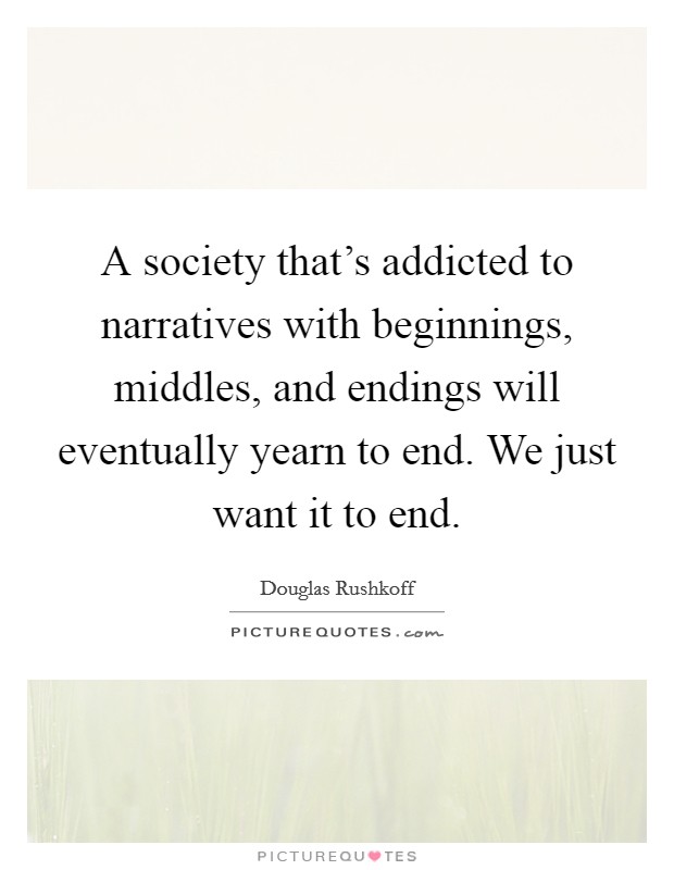 A society that's addicted to narratives with beginnings, middles, and endings will eventually yearn to end. We just want it to end. Picture Quote #1