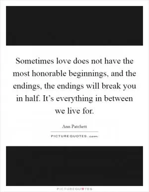 Sometimes love does not have the most honorable beginnings, and the endings, the endings will break you in half. It’s everything in between we live for Picture Quote #1