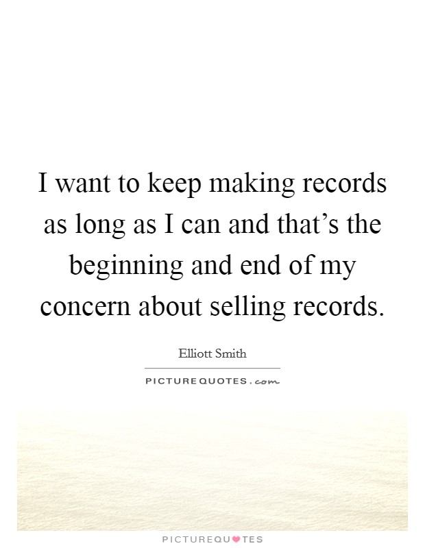 I want to keep making records as long as I can and that's the beginning and end of my concern about selling records. Picture Quote #1