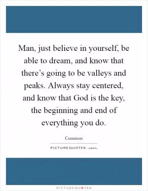 Man, just believe in yourself, be able to dream, and know that there’s going to be valleys and peaks. Always stay centered, and know that God is the key, the beginning and end of everything you do Picture Quote #1