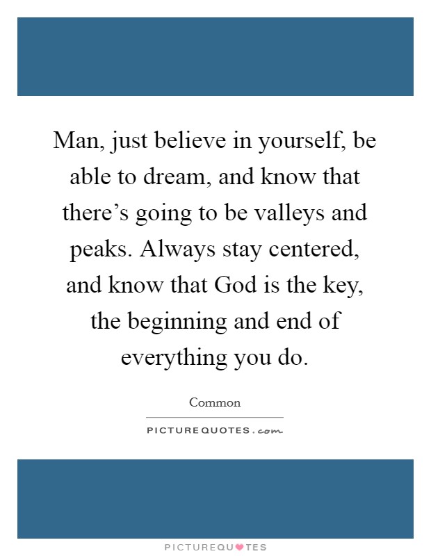 Man, just believe in yourself, be able to dream, and know that there's going to be valleys and peaks. Always stay centered, and know that God is the key, the beginning and end of everything you do. Picture Quote #1