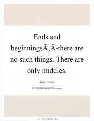 Ends and beginningsÃ‚Â-there are no such things. There are only middles Picture Quote #1