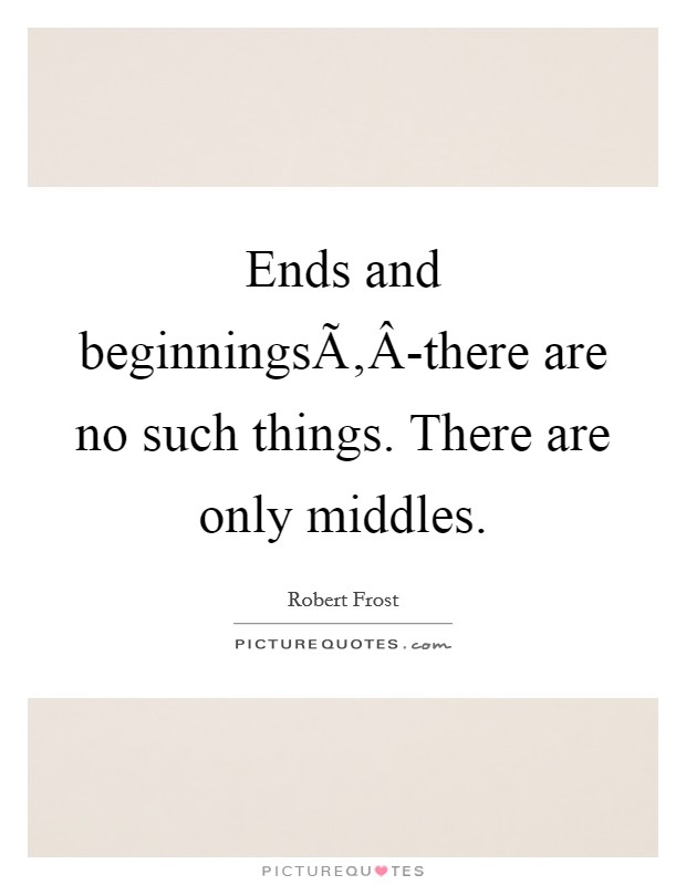 Ends and beginningsÃ‚Â-there are no such things. There are only middles. Picture Quote #1
