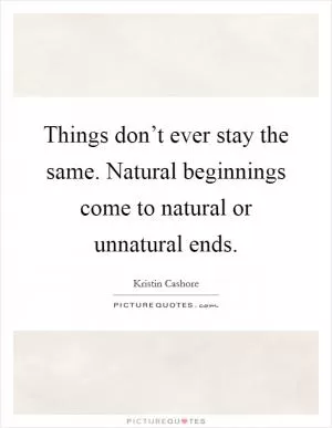 Things don’t ever stay the same. Natural beginnings come to natural or unnatural ends Picture Quote #1