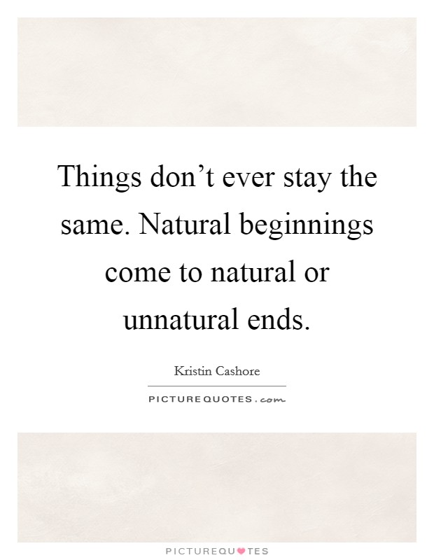 Things don't ever stay the same. Natural beginnings come to natural or unnatural ends. Picture Quote #1