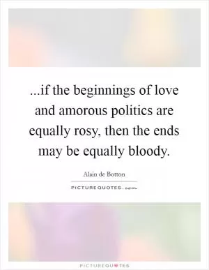 ...if the beginnings of love and amorous politics are equally rosy, then the ends may be equally bloody Picture Quote #1