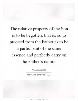 The relative property of the Son is to be begotten, that is, so to proceed from the Father as to be a participant of the same essence and perfectly carry on the Father’s nature Picture Quote #1