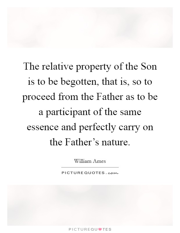 The relative property of the Son is to be begotten, that is, so to proceed from the Father as to be a participant of the same essence and perfectly carry on the Father's nature. Picture Quote #1