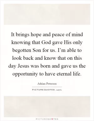 It brings hope and peace of mind knowing that God gave His only begotten Son for us. I’m able to look back and know that on this day Jesus was born and gave us the opportunity to have eternal life Picture Quote #1