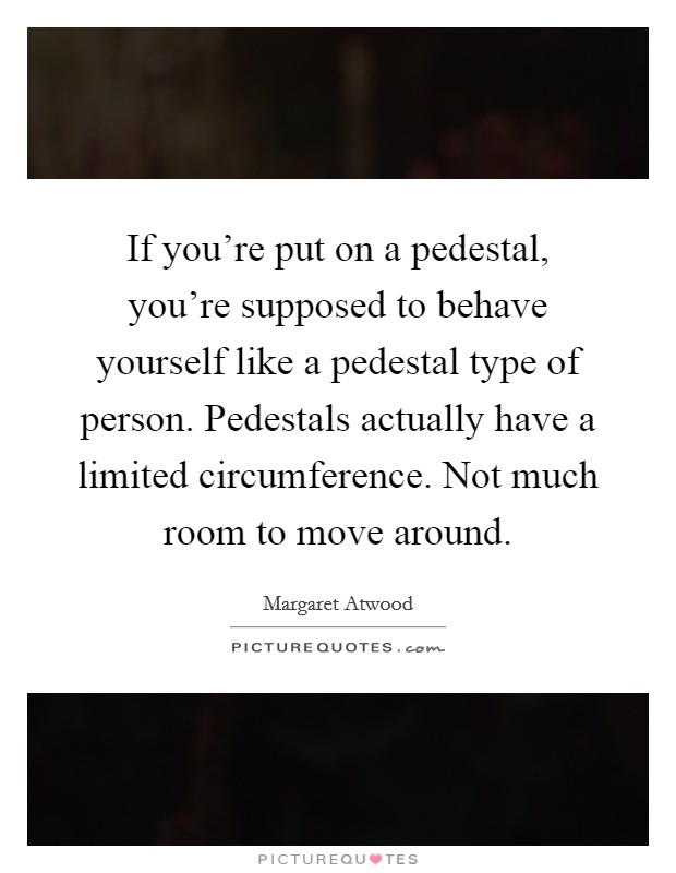 If you're put on a pedestal, you're supposed to behave yourself like a pedestal type of person. Pedestals actually have a limited circumference. Not much room to move around. Picture Quote #1
