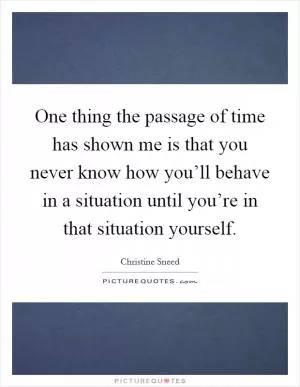 One thing the passage of time has shown me is that you never know how you’ll behave in a situation until you’re in that situation yourself Picture Quote #1