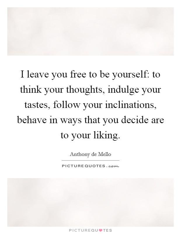 I leave you free to be yourself: to think your thoughts, indulge your tastes, follow your inclinations, behave in ways that you decide are to your liking. Picture Quote #1