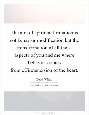 The aim of spiritual formation is not behavior modification but the transformation of all those aspects of you and me where behavior comes from...Circumcision of the heart Picture Quote #1