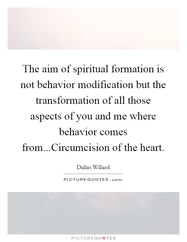 The aim of spiritual formation is not behavior modification but the transformation of all those aspects of you and me where behavior comes from...Circumcision of the heart. Picture Quote #1