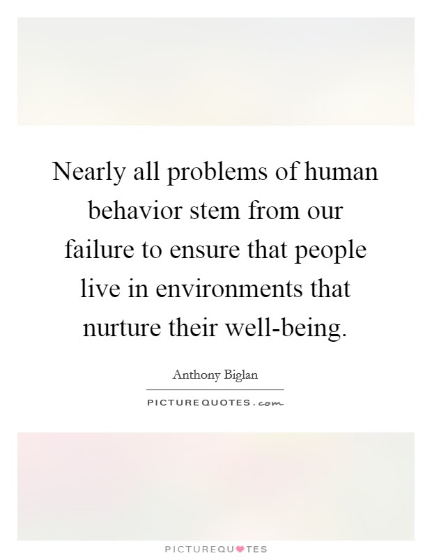 Nearly all problems of human behavior stem from our failure to ensure that people live in environments that nurture their well-being. Picture Quote #1