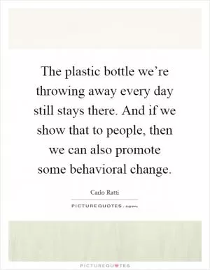 The plastic bottle we’re throwing away every day still stays there. And if we show that to people, then we can also promote some behavioral change Picture Quote #1