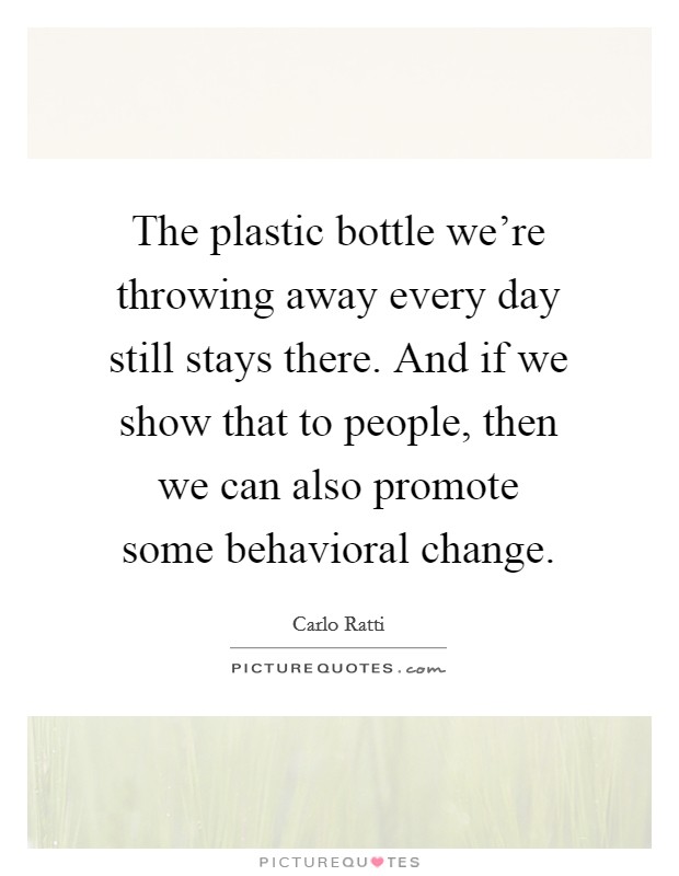 The plastic bottle we're throwing away every day still stays there. And if we show that to people, then we can also promote some behavioral change. Picture Quote #1
