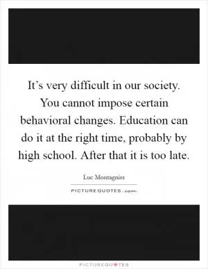 It’s very difficult in our society. You cannot impose certain behavioral changes. Education can do it at the right time, probably by high school. After that it is too late Picture Quote #1