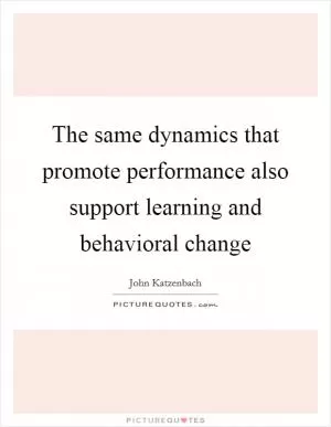 The same dynamics that promote performance also support learning and behavioral change Picture Quote #1
