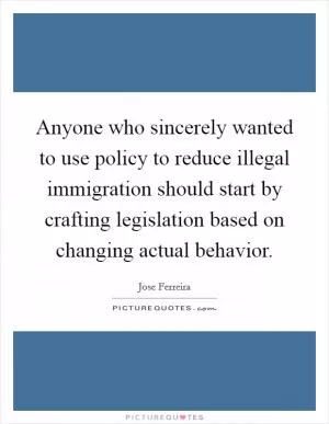 Anyone who sincerely wanted to use policy to reduce illegal immigration should start by crafting legislation based on changing actual behavior Picture Quote #1