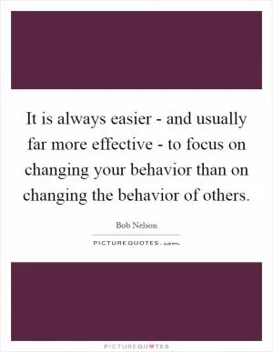 It is always easier - and usually far more effective - to focus on changing your behavior than on changing the behavior of others Picture Quote #1