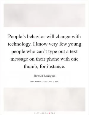 People’s behavior will change with technology. I know very few young people who can’t type out a text message on their phone with one thumb, for instance Picture Quote #1