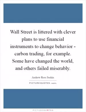 Wall Street is littered with clever plans to use financial instruments to change behavior - carbon trading, for example. Some have changed the world, and others failed miserably Picture Quote #1