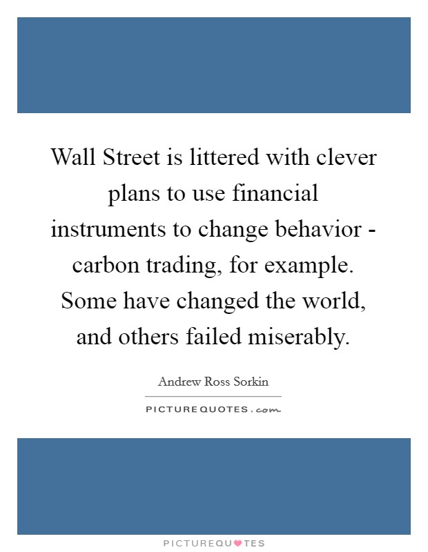 Wall Street is littered with clever plans to use financial instruments to change behavior - carbon trading, for example. Some have changed the world, and others failed miserably. Picture Quote #1