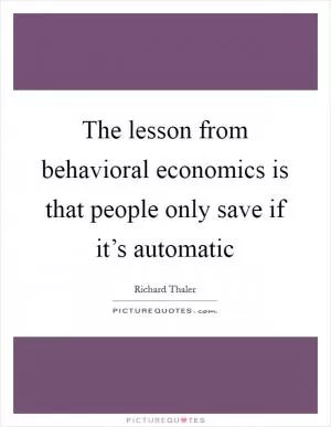 The lesson from behavioral economics is that people only save if it’s automatic Picture Quote #1