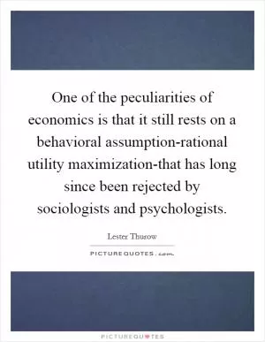 One of the peculiarities of economics is that it still rests on a behavioral assumption-rational utility maximization-that has long since been rejected by sociologists and psychologists Picture Quote #1