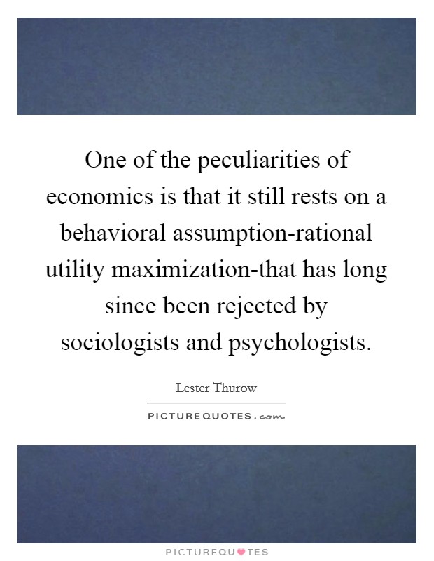 One of the peculiarities of economics is that it still rests on a behavioral assumption-rational utility maximization-that has long since been rejected by sociologists and psychologists. Picture Quote #1
