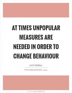 At times unpopular measures are needed in order to change behaviour Picture Quote #1