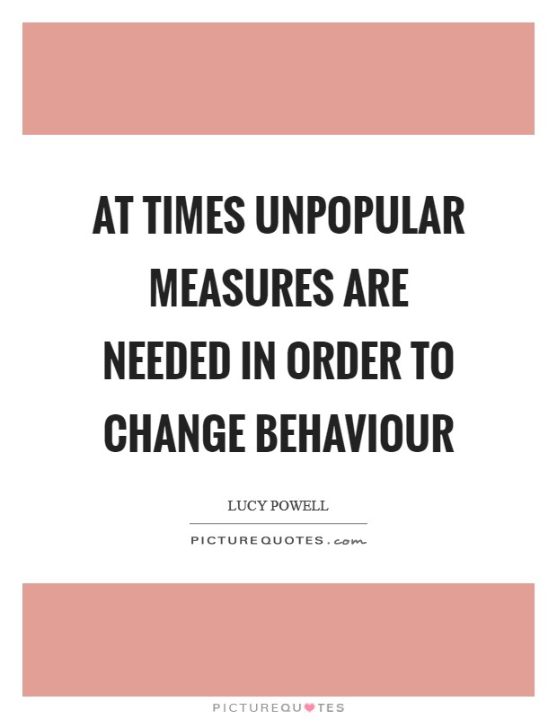 At times unpopular measures are needed in order to change behaviour Picture Quote #1