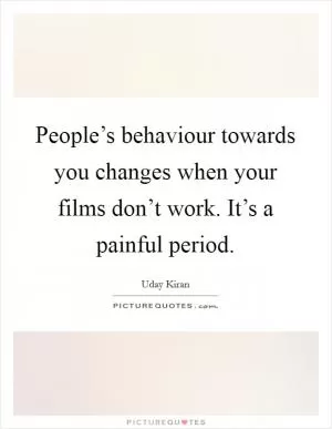 People’s behaviour towards you changes when your films don’t work. It’s a painful period Picture Quote #1