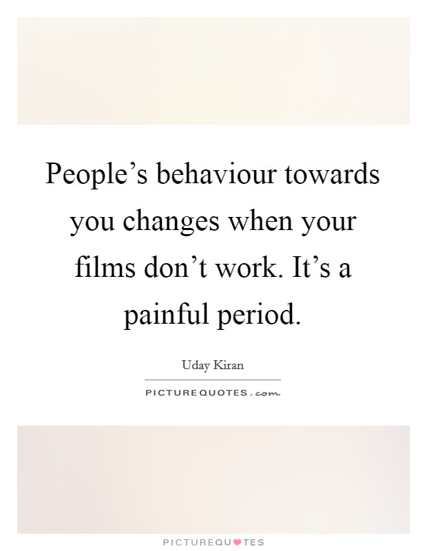 People's behaviour towards you changes when your films don't work. It's a painful period. Picture Quote #1