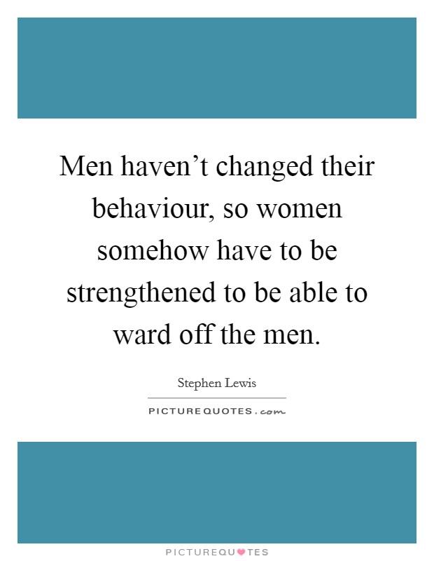 Men haven't changed their behaviour, so women somehow have to be strengthened to be able to ward off the men. Picture Quote #1