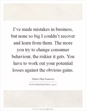 I’ve made mistakes in business, but none so big I couldn’t recover and learn from them. The more you try to change consumer behaviour, the riskier it gets. You have to work out your potential losses against the obvious gains Picture Quote #1