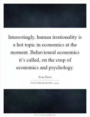 Interestingly, human irrationality is a hot topic in economics at the moment. Behavioural economics it’s called, on the cusp of economics and psychology Picture Quote #1