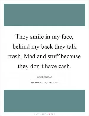 They smile in my face, behind my back they talk trash, Mad and stuff because they don’t have cash Picture Quote #1