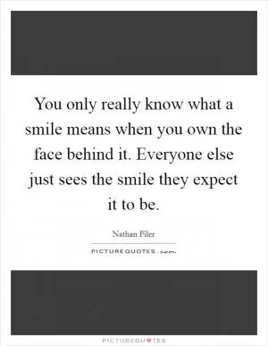 You only really know what a smile means when you own the face behind it. Everyone else just sees the smile they expect it to be Picture Quote #1