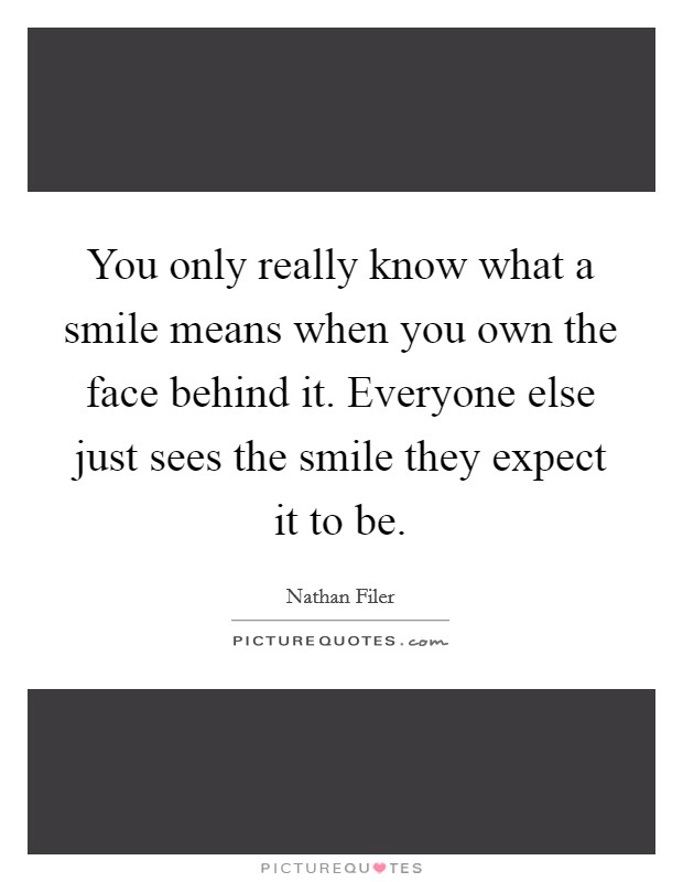 You only really know what a smile means when you own the face behind it. Everyone else just sees the smile they expect it to be. Picture Quote #1
