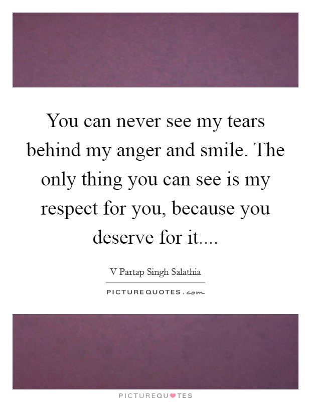 You can never see my tears behind my anger and smile. The only thing you can see is my respect for you, because you deserve for it.... Picture Quote #1