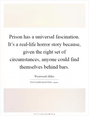 Prison has a universal fascination. It’s a real-life horror story because, given the right set of circumstances, anyone could find themselves behind bars Picture Quote #1