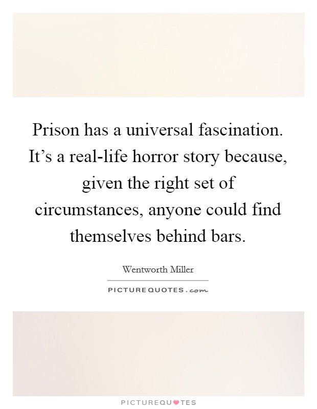 Prison has a universal fascination. It's a real-life horror story because, given the right set of circumstances, anyone could find themselves behind bars. Picture Quote #1