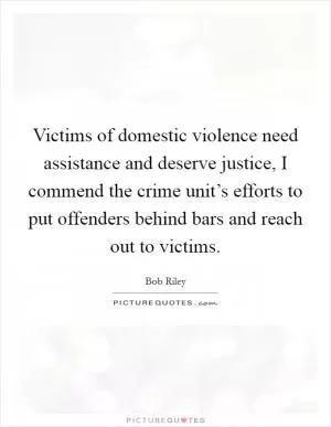 Victims of domestic violence need assistance and deserve justice, I commend the crime unit’s efforts to put offenders behind bars and reach out to victims Picture Quote #1