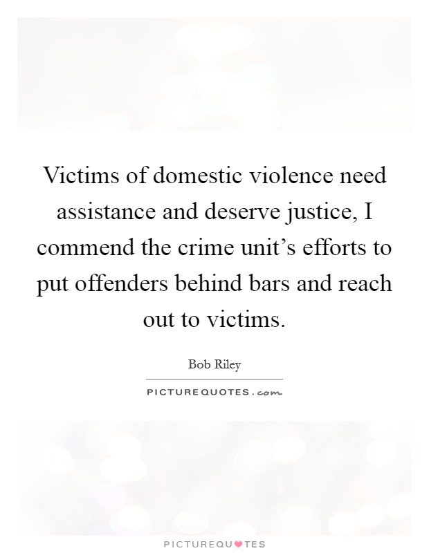 Victims of domestic violence need assistance and deserve justice, I commend the crime unit's efforts to put offenders behind bars and reach out to victims. Picture Quote #1