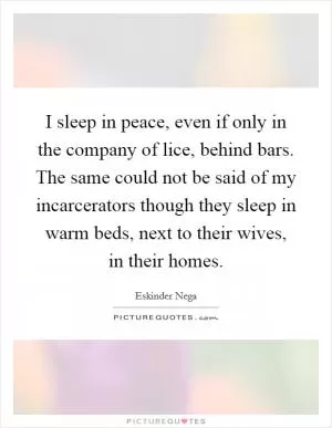 I sleep in peace, even if only in the company of lice, behind bars. The same could not be said of my incarcerators though they sleep in warm beds, next to their wives, in their homes Picture Quote #1