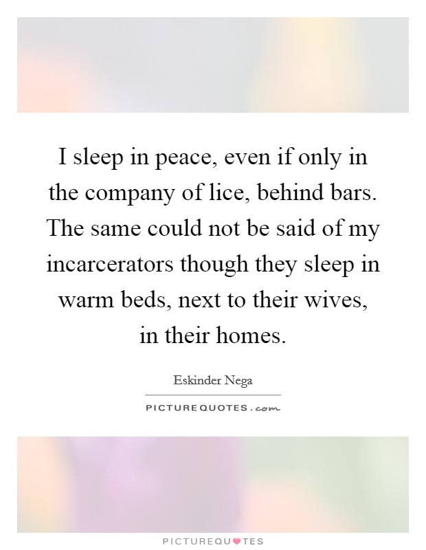 I sleep in peace, even if only in the company of lice, behind bars. The same could not be said of my incarcerators though they sleep in warm beds, next to their wives, in their homes. Picture Quote #1