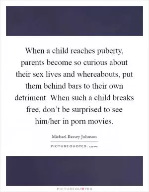When a child reaches puberty, parents become so curious about their sex lives and whereabouts, put them behind bars to their own detriment. When such a child breaks free, don’t be surprised to see him/her in porn movies Picture Quote #1